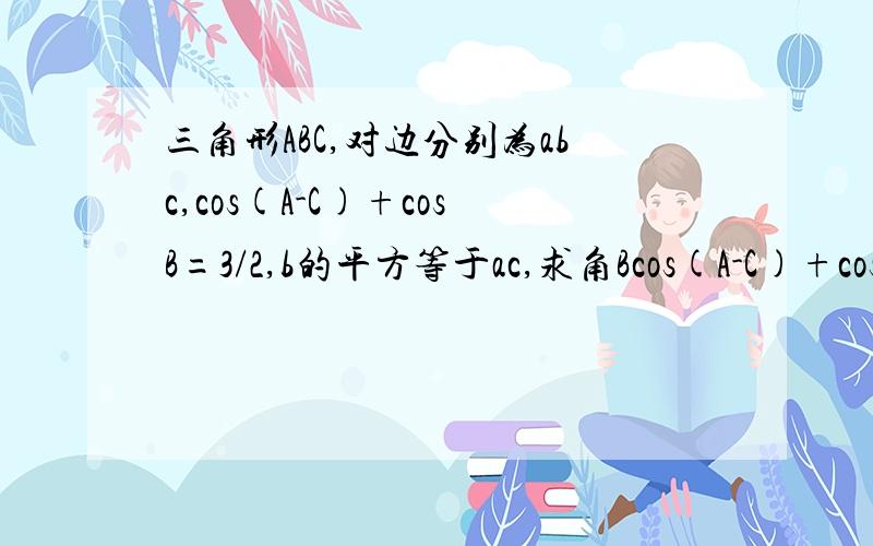三角形ABC,对边分别为abc,cos(A-C)+cosB=3/2,b的平方等于ac,求角Bcos(A-C)+cosB=cos(A-C)-cos(A+C)=cosAcosC+sinAsinC-cosAcosC+sinAsinC=2sinAsinC=3/2sinAsinC=3/4根据正弦定理,a/sinA=b/sinB=c/sinC=2Rb^2=sin^B*4R^2 a=sinA*2R c=sinC*2R所