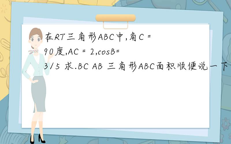 在RT三角形ABC中,角C＝90度,AC＝2,cosB=3/5 求.BC AB 三角形ABC面积顺便说一下如果给“在RT三角形ABC中,角C＝90度,AC＝2,cosB=3/5 