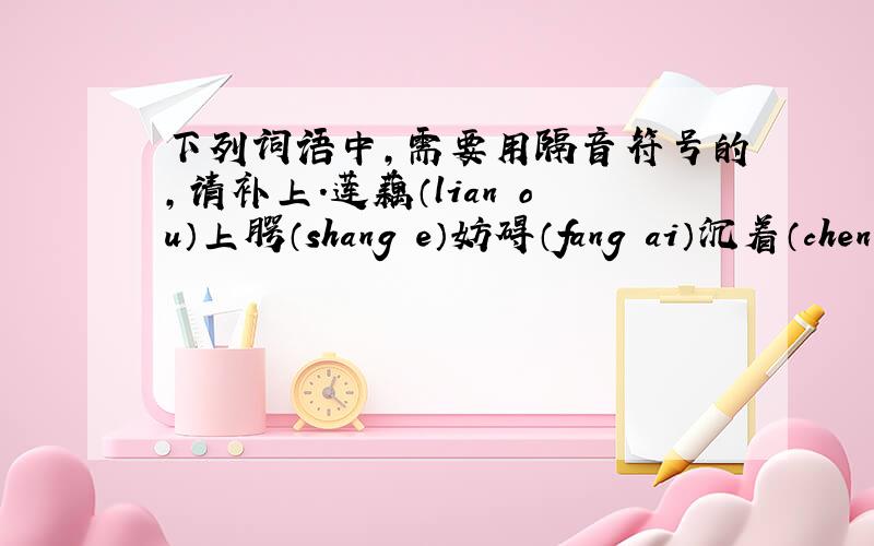 下列词语中,需要用隔音符号的,请补上.莲藕（lian ou）上腭（shang e）妨碍（fang ai）沉着（chen zhuo）