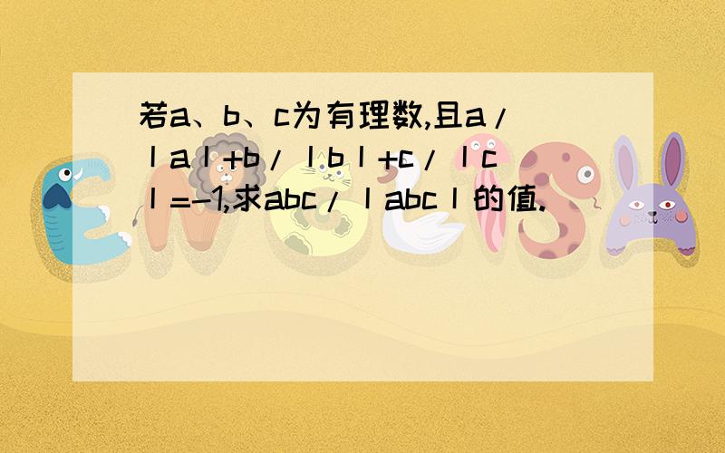 若a、b、c为有理数,且a/丨a丨+b/丨b丨+c/丨c丨=-1,求abc/丨abc丨的值.