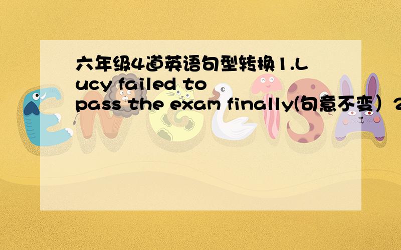 六年级4道英语句型转换1.Lucy failed to pass the exam finally(句意不变）2.Lily won’t come tomorrow.I think.（两句并一句）3.Both of my parents are doctors.（否定句）
