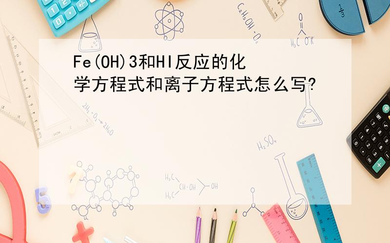 Fe(OH)3和HI反应的化学方程式和离子方程式怎么写?
