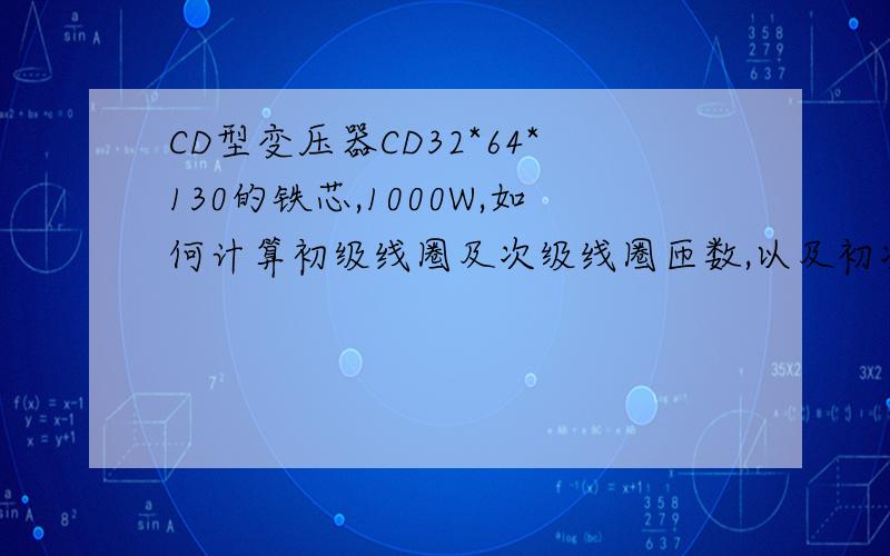 CD型变压器CD32*64*130的铁芯,1000W,如何计算初级线圈及次级线圈匝数,以及初次级线径.CD型变压器CD32*64*130的铁芯,1000W  ,输入220V,输出15KV,如何计算初级线圈及次级线圈匝数,以及初次级线径.