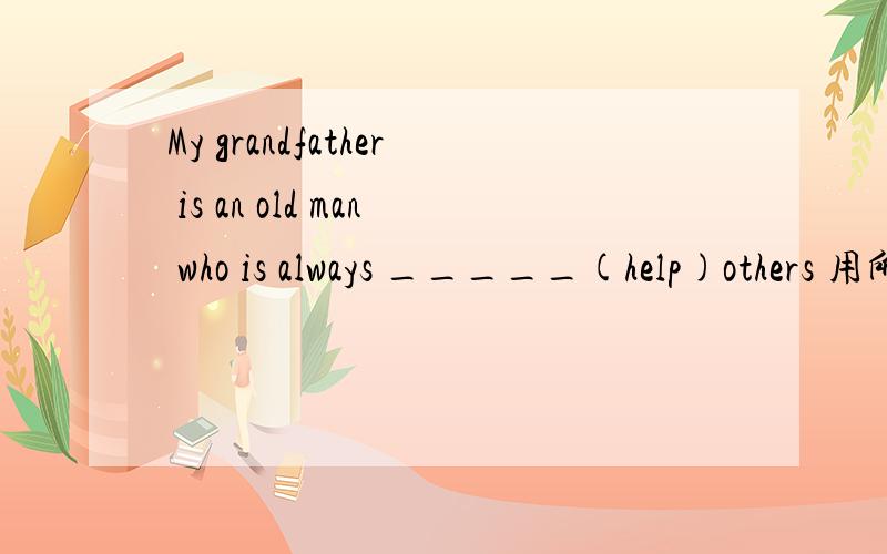 My grandfather is an old man who is always _____(help)others 用所给词的适当形式填空
