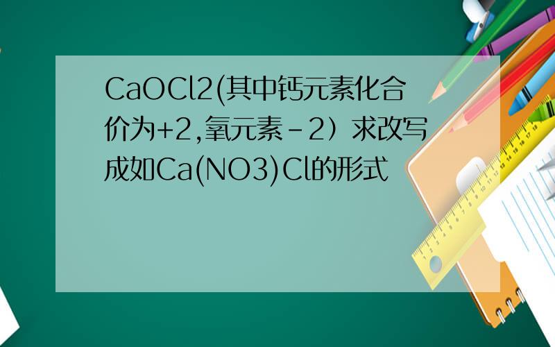 CaOCl2(其中钙元素化合价为+2,氧元素-2）求改写成如Ca(NO3)Cl的形式