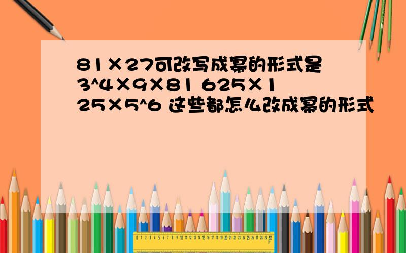 81×27可改写成幂的形式是3^4×9×81 625×125×5^6 这些都怎么改成幂的形式