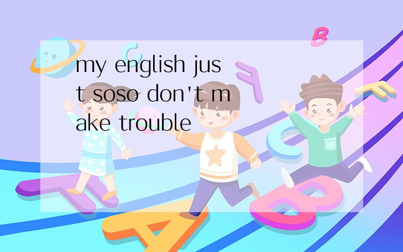 my english just soso don't make trouble