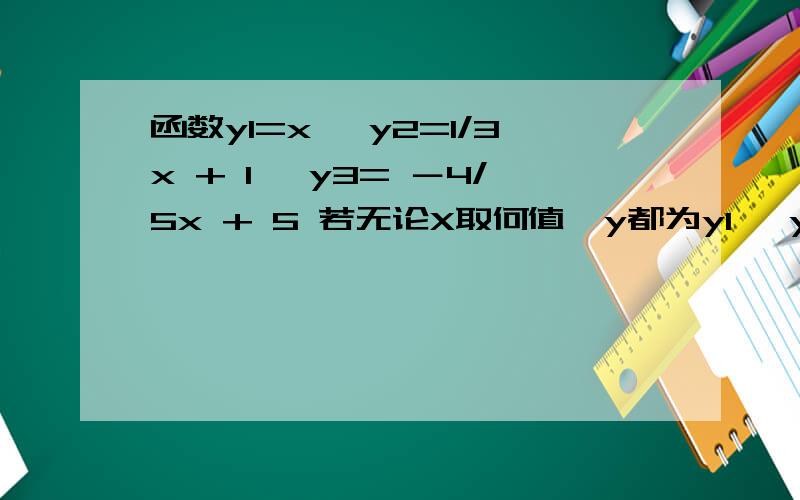 函数y1=x ,y2=1/3x + 1 ,y3= －4/5x + 5 若无论X取何值,y都为y1 、y2、y3中的最小值,求y的最大值是多少?
