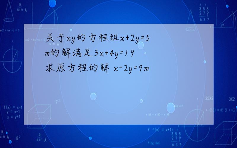 关于xy的方程组x+2y=5m的解满足3x+4y=19 求原方程的解 x-2y=9m