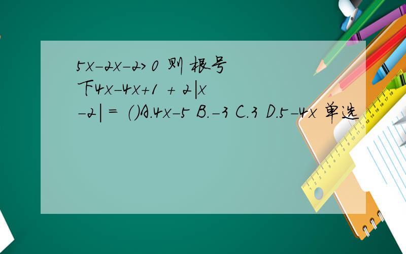 5x-2x-2＞0 则 根号下4x-4x+1 + 2|x-2| = （）A.4x-5 B.-3 C.3 D.5-4x 单选