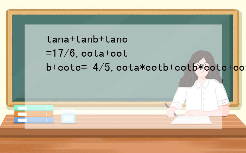 tana+tanb+tanc=17/6,cota+cotb+cotc=-4/5,cota*cotb+cotb*cotc+cotc*cota=-17/5,则tan(a+b+c)=等于多少啊!