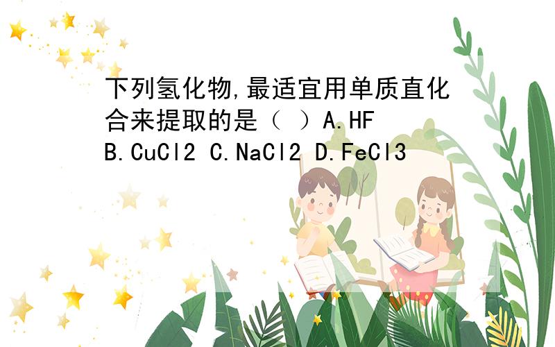 下列氢化物,最适宜用单质直化合来提取的是（ ）A.HF B.CuCl2 C.NaCl2 D.FeCl3
