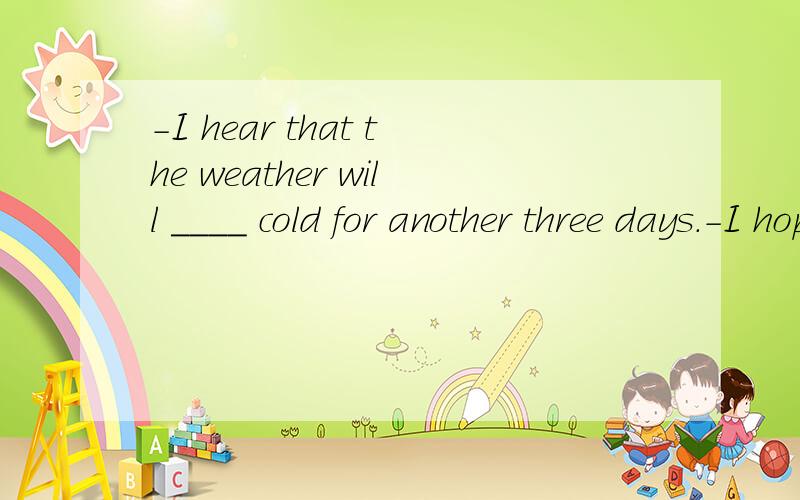 -I hear that the weather will ____ cold for another three days.-I hope not.I hate cold weather.A.turn B.last C.get D.stdy
