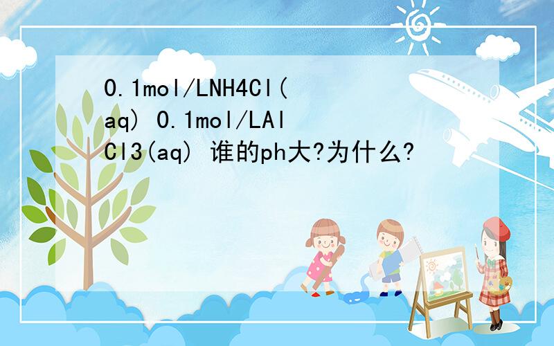 0.1mol/LNH4Cl(aq) 0.1mol/LAlCl3(aq) 谁的ph大?为什么?