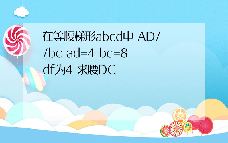 在等腰梯形abcd中 AD//bc ad=4 bc=8 df为4 求腰DC