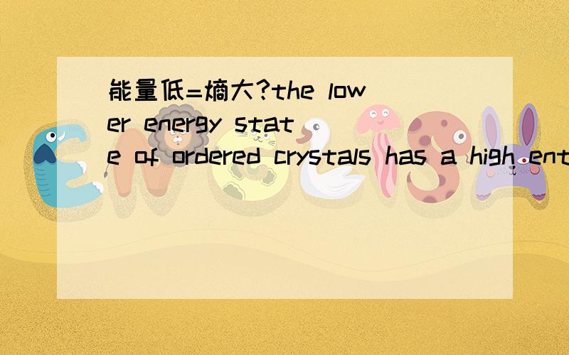 能量低=熵大?the lower energy state of ordered crystals has a high entropy?