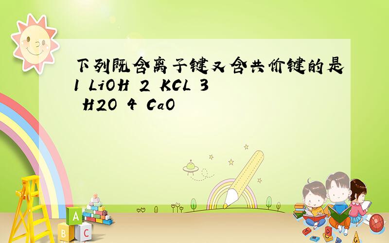 下列既含离子键又含共价键的是1 LiOH 2 KCL 3 H2O 4 CaO
