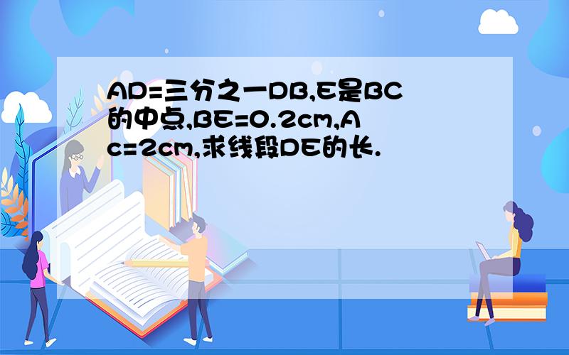 AD=三分之一DB,E是BC的中点,BE=0.2cm,Ac=2cm,求线段DE的长.