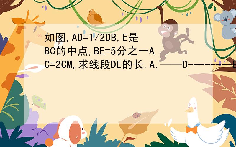 如图,AD=1/2DB,E是BC的中点,BE=5分之一AC=2CM,求线段DE的长.A.——D--------B----E----C