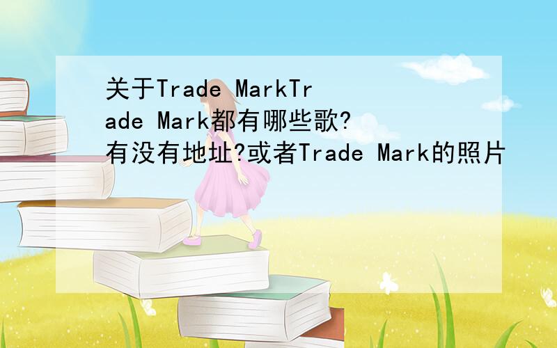 关于Trade MarkTrade Mark都有哪些歌?有没有地址?或者Trade Mark的照片