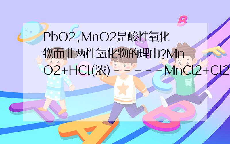 PbO2,MnO2是酸性氧化物而非两性氧化物的理由?MnO2+HCl(浓)-----MnCl2+Cl2+H2O MnO2+H2SO4(浓)-----MnSO4+O2+H2O 虽然MnO2可以和强酸反应,但是,没有只生成盐和水.也就是说发生的不是复分解反应.所有不是碱性