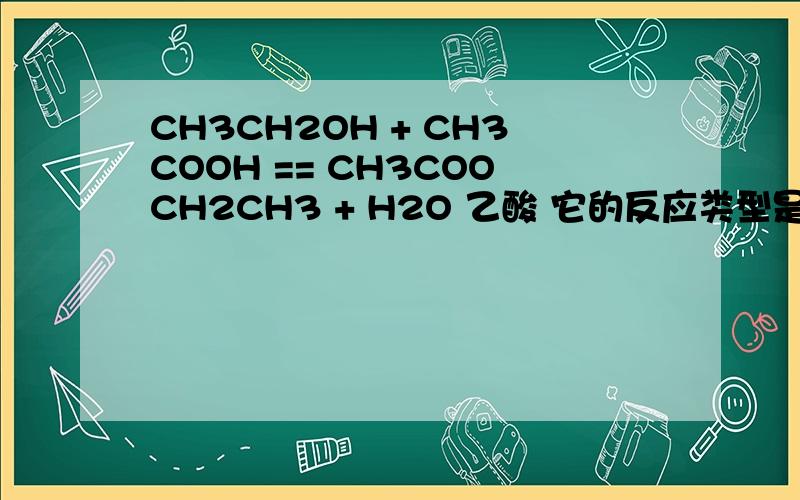 CH3CH2OH + CH3COOH == CH3COOCH2CH3 + H2O 乙酸 它的反应类型是什么呢?