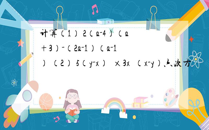 计算（1） 2（a-4）（a+3）-（2a-1）（a-1） （2） 5（y-x）³×3x³（x-y）六次方