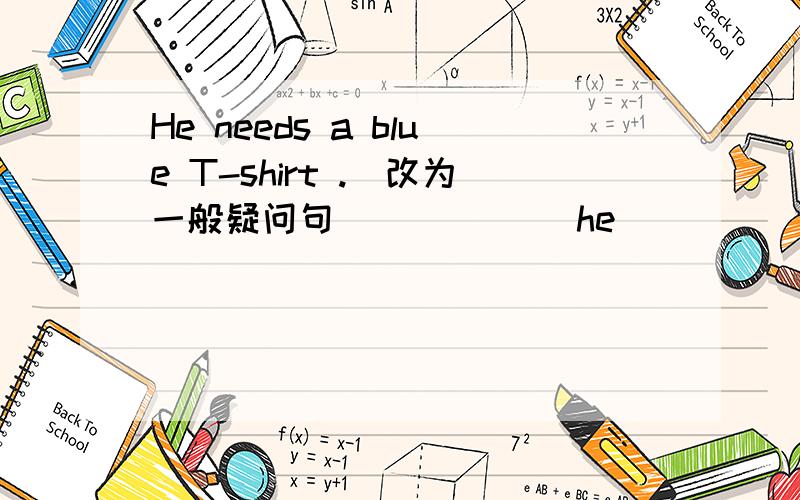 He needs a blue T-shirt .（改为一般疑问句）_____ he _______ a blue T-shirt?