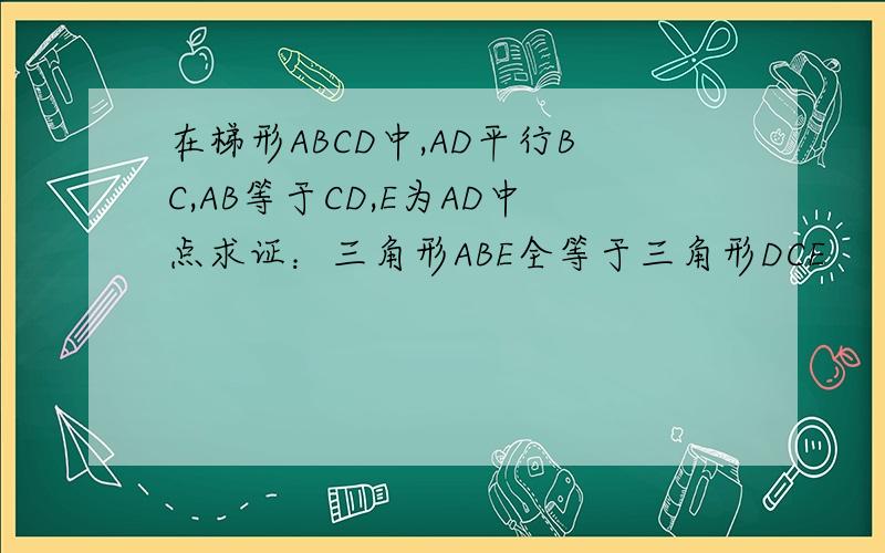 在梯形ABCD中,AD平行BC,AB等于CD,E为AD中点求证：三角形ABE全等于三角形DCE