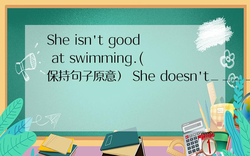 She isn't good at swimming.(保持句子原意） She doesn't_____ _____in swimming.