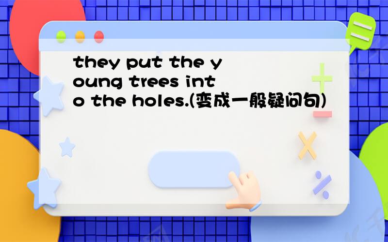 they put the young trees into the holes.(变成一般疑问句)