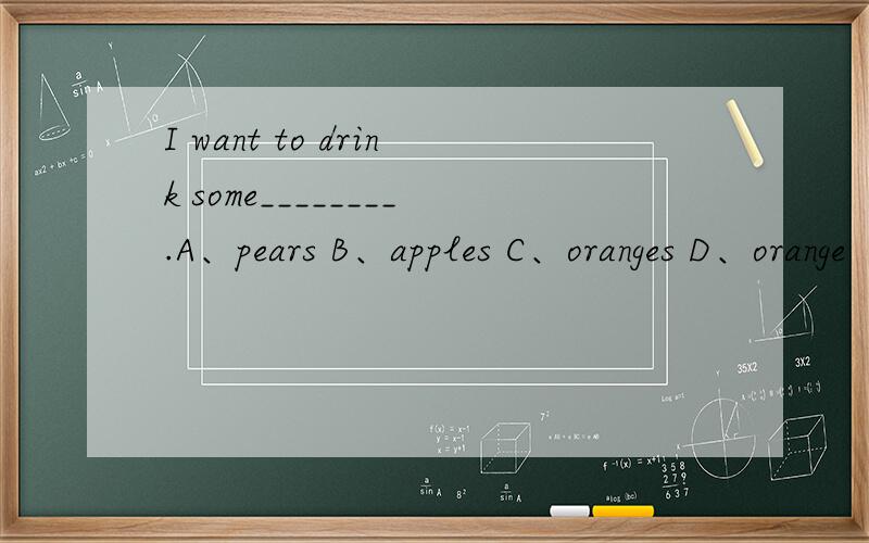 I want to drink some________.A、pears B、apples C、oranges D、orange