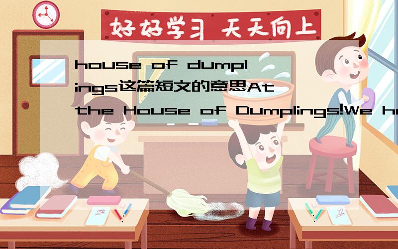 house of dumplings这篇短文的意思At the House of Dumplings!We have some great specials!Special 1 has beef and onion,and is just 10 RMB for 15 dumplings.Special 2 is only 8 RMB for 15,and has cabbages and mutton.Orange juice is only 2 RMB.The du
