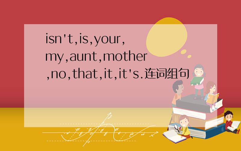 isn't,is,your,my,aunt,mother,no,that,it,it's.连词组句
