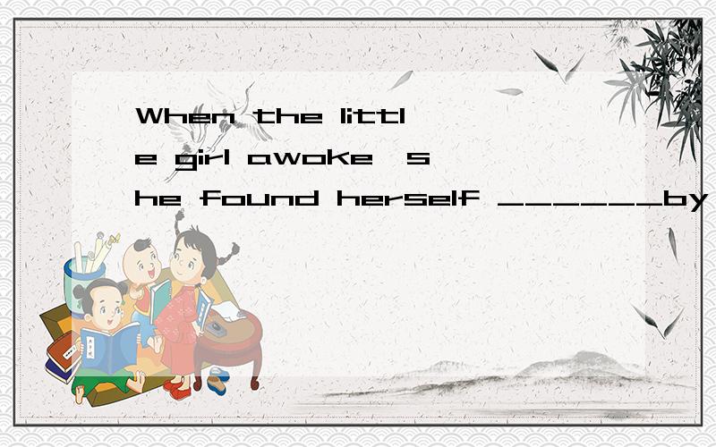 When the little girl awoke,she found herself ______by a group of soliders.a.surrounded b.being surrounded 选a还是b两者表达有什么区别?