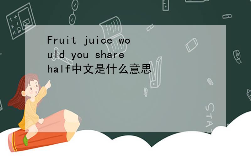 Fruit juice would you share half中文是什么意思
