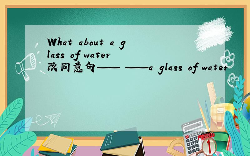 What about a glass of water 改同意句—— ——a glass of water