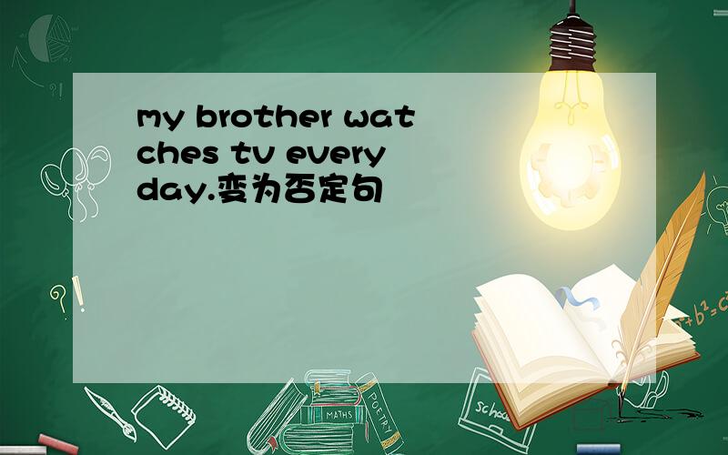 my brother watches tv every day.变为否定句