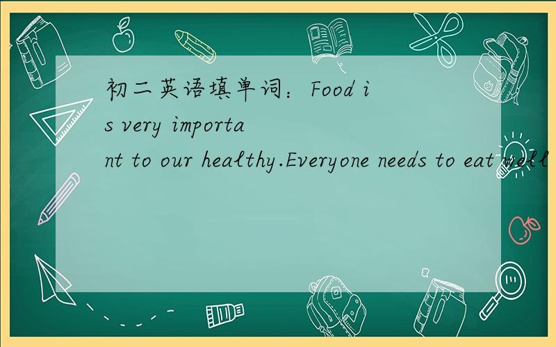 初二英语填单词：Food is very important to our healthy.Everyone needs to eat well if he or she w___to have a strong body.Our minds,like our b___2.___always need the best food.This kind of food is knowledge.We start g____3.____knowledge when we