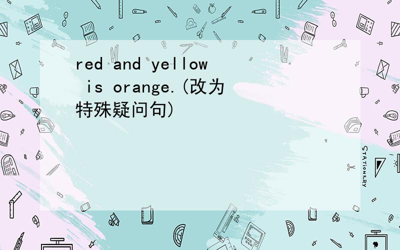 red and yellow is orange.(改为特殊疑问句)