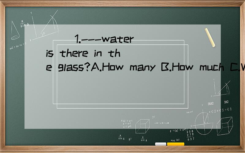 ( )1.---water is there in the glass?A.How many B.How much C.Whose D.What