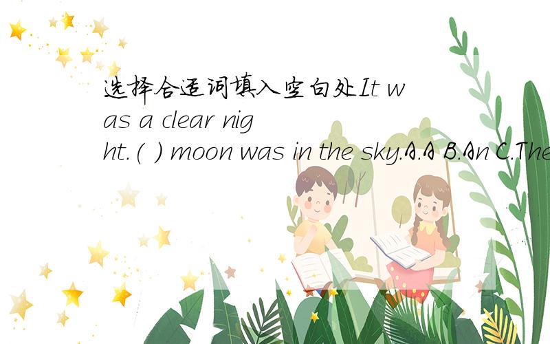 选择合适词填入空白处It was a clear night.( ) moon was in the sky.A.A B.An C.The D./Tom worked ( ) a teacher two years gao.A,at B.about C,as .D.of
