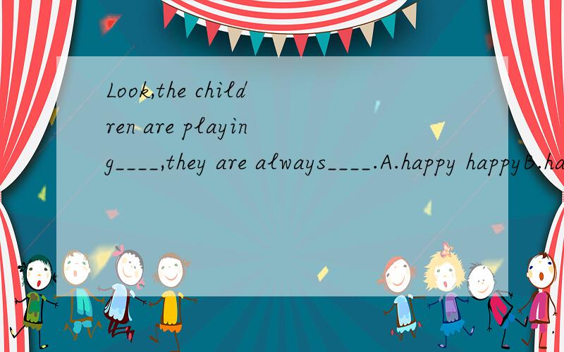 Look,the children are playing____,they are always____.A.happy happyB.happily happilyC.happily happyD.happy happily