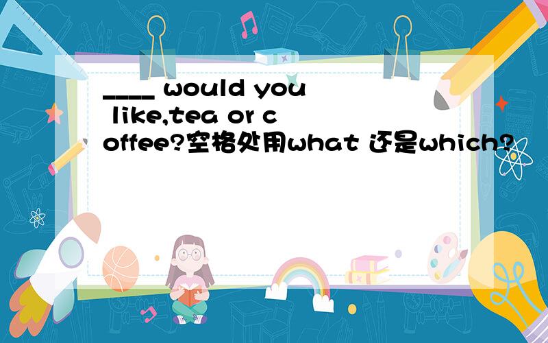 ____ would you like,tea or coffee?空格处用what 还是which?