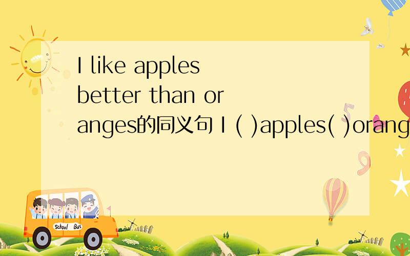 I like apples better than oranges的同义句 I ( )apples( )oranges