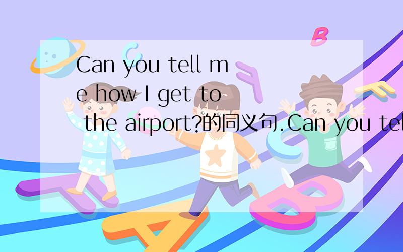 Can you tell me how I get to the airport?的同义句.Can you tell me（ ）（ ）（ ）（ ）the airport?