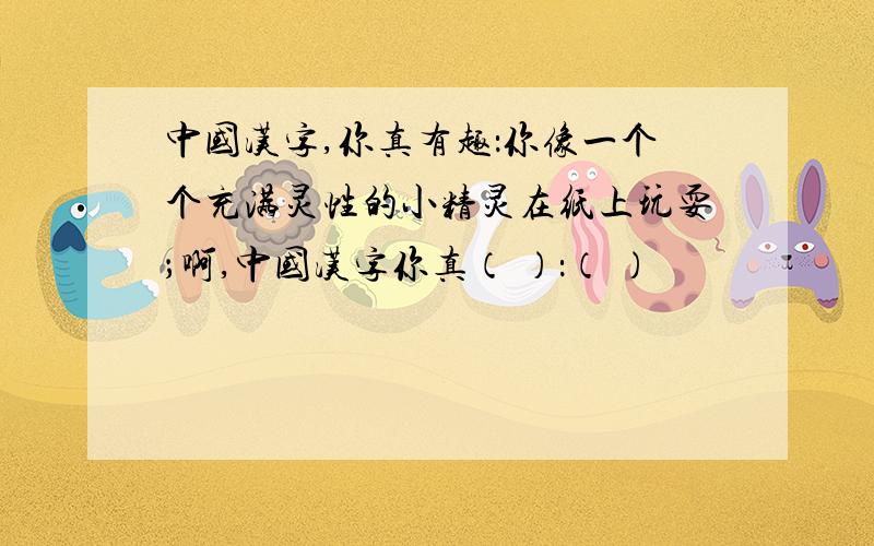 中国汉字,你真有趣：你像一个个充满灵性的小精灵在纸上玩耍；啊,中国汉字你真（ ）：（ ）