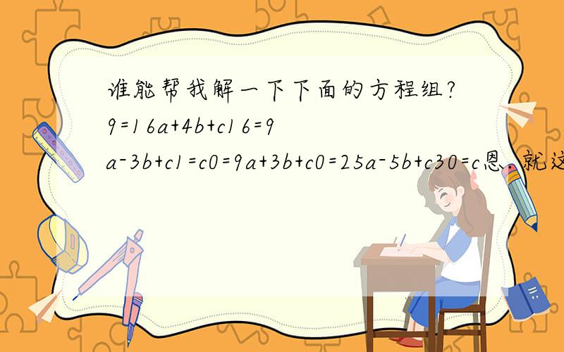 谁能帮我解一下下面的方程组?9=16a+4b+c16=9a-3b+c1=c0=9a+3b+c0=25a-5b+c30=c恩. 就这两道方程组 求出a,b,c的值!谢谢了!