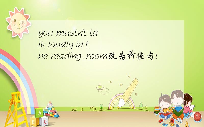 you mustn't talk loudly in the reading-room改为祈使句!
