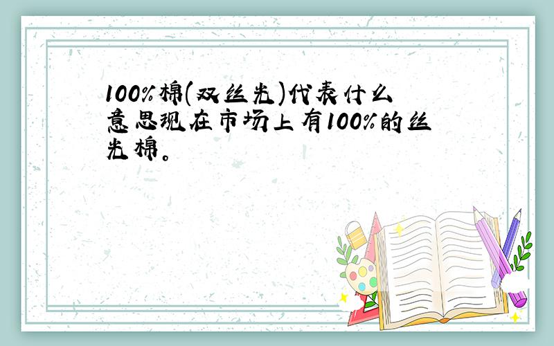 100%棉(双丝光)代表什么意思现在市场上有100%的丝光棉。